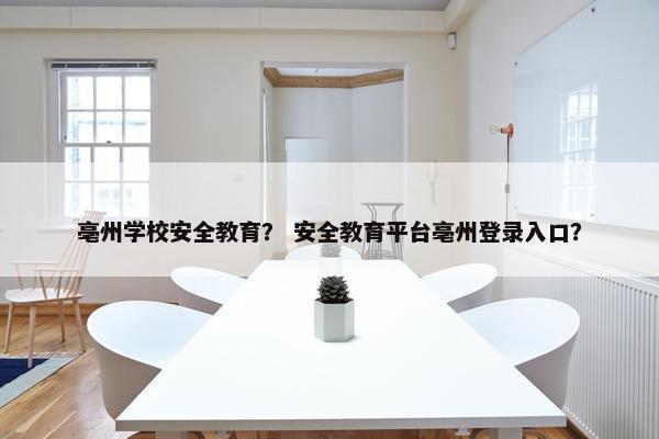 亳州学校安全教育？ 安全教育平台亳州登录入口？