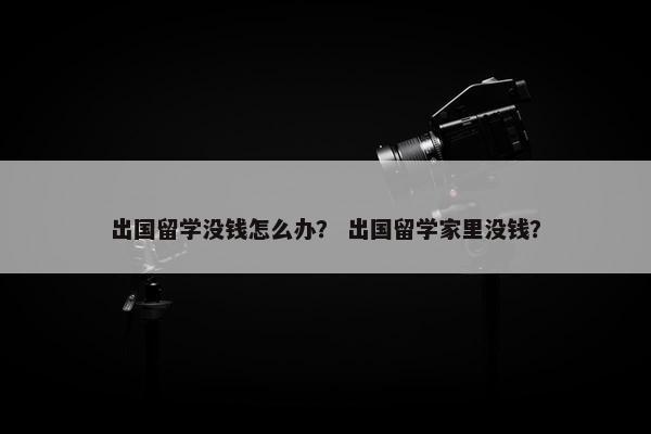 出国留学没钱怎么办？ 出国留学家里没钱？