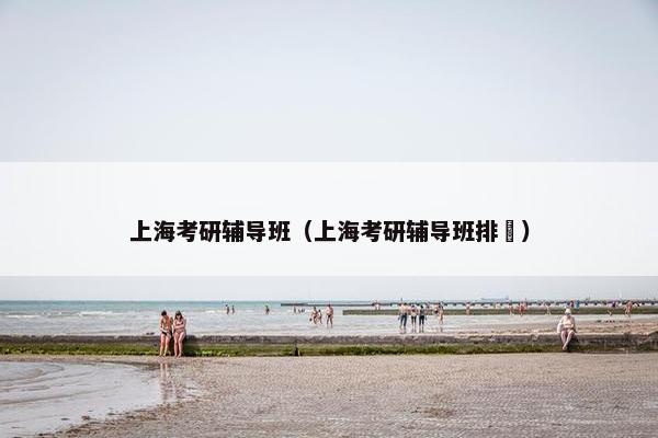 上海考研辅导班（上海考研辅导班排吿）