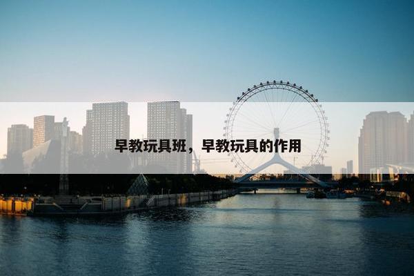 早教玩具班，早教玩具的作用