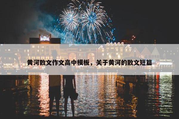 黄河散文作文高中模板，关于黄河的散文短篇
