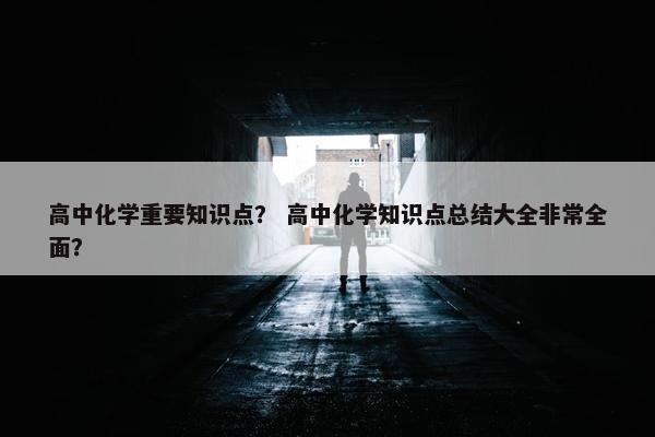 高中化学重要知识点？ 高中化学知识点总结大全非常全面？