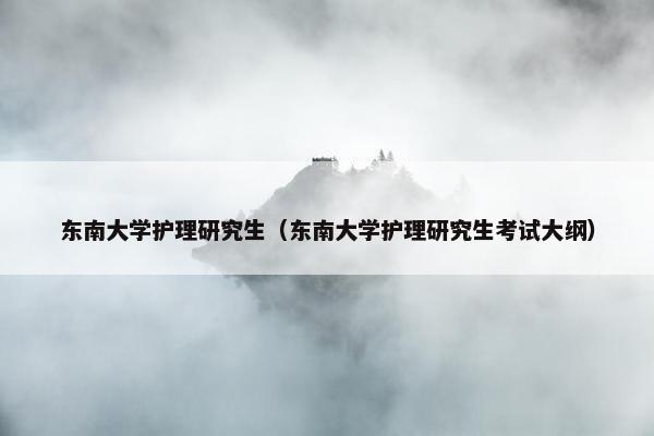 东南大学护理研究生（东南大学护理研究生考试大纲）