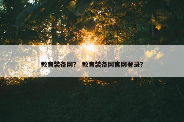 教育装备网？ 教育装备网官网登录？