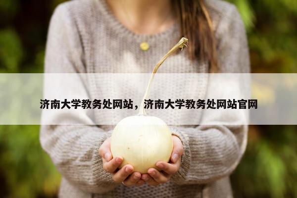 济南大学教务处网站，济南大学教务处网站官网