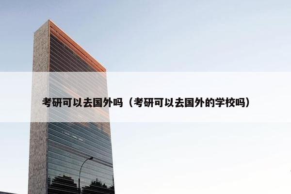 考研可以去国外吗（考研可以去国外的学校吗）