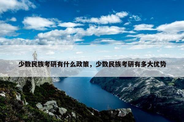少数民族考研有什么政策，少数民族考研有多大优势