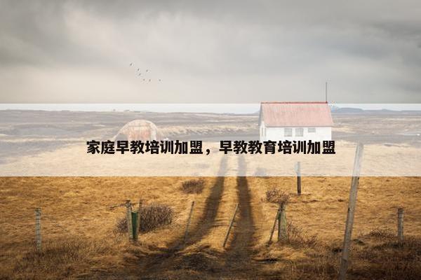 家庭早教培训加盟，早教教育培训加盟