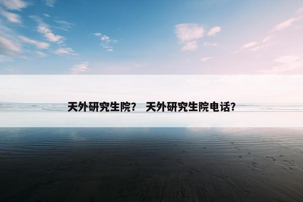 天外研究生院？ 天外研究生院电话？