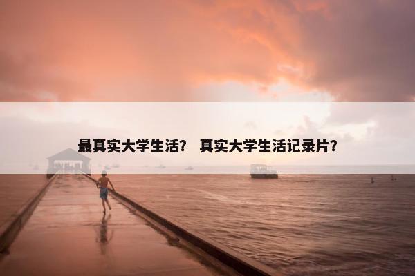 最真实大学生活？ 真实大学生活记录片？