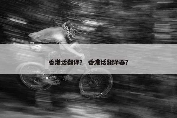 香港话翻译？ 香港话翻译器？