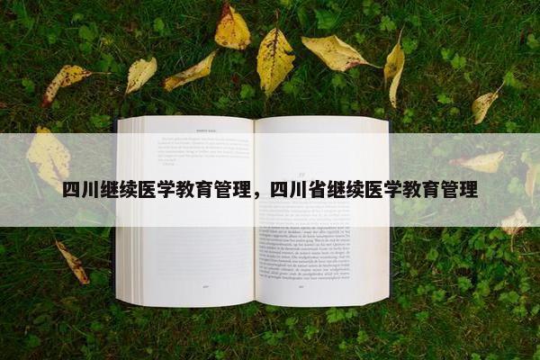 四川继续医学教育管理，四川省继续医学教育管理