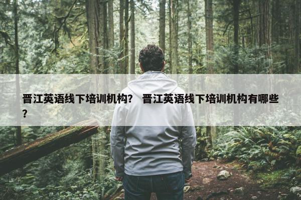 晋江英语线下培训机构？ 晋江英语线下培训机构有哪些？