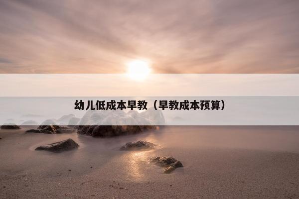 幼儿低成本早教（早教成本预算）