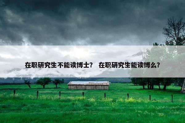 在职研究生不能读博士？ 在职研究生能读博么？
