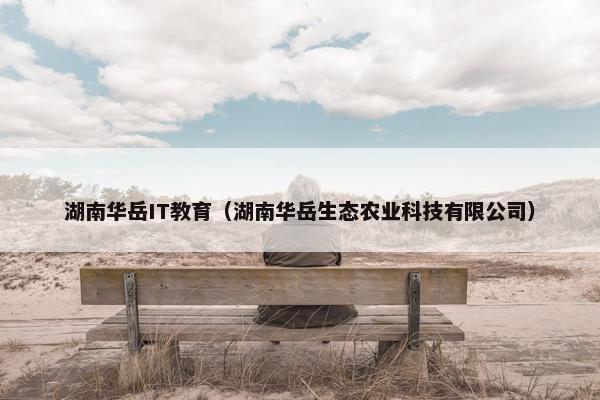 湖南华岳IT教育（湖南华岳生态农业科技有限公司）
