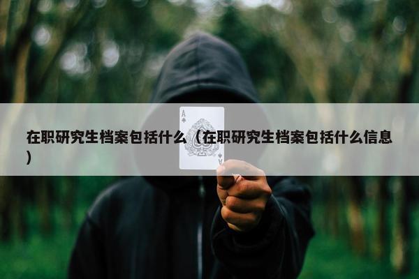 在职研究生档案包括什么（在职研究生档案包括什么信息）