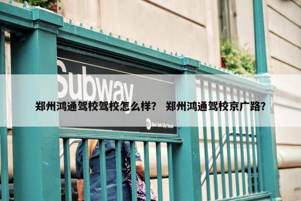 郑州鸿通驾校驾校怎么样？ 郑州鸿通驾校京广路？