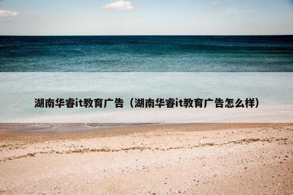 湖南华睿it教育广告（湖南华睿it教育广告怎么样）