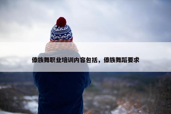傣族舞职业培训内容包括，傣族舞蹈要求