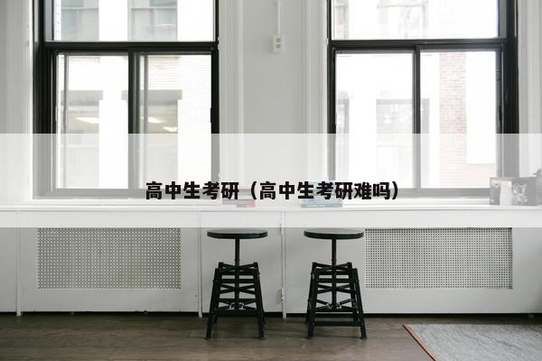 高中生考研（高中生考研难吗）