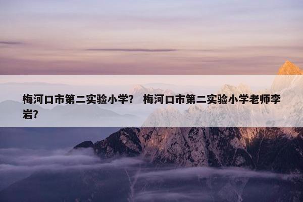 梅河口市第二实验小学？ 梅河口市第二实验小学老师李岩？