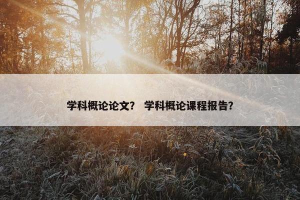 学科概论论文？ 学科概论课程报告？