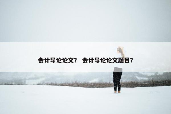 会计导论论文？ 会计导论论文题目？