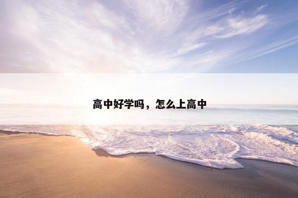高中好学吗，怎么上高中