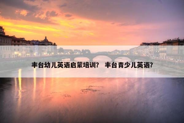 丰台幼儿英语启蒙培训？ 丰台青少儿英语？