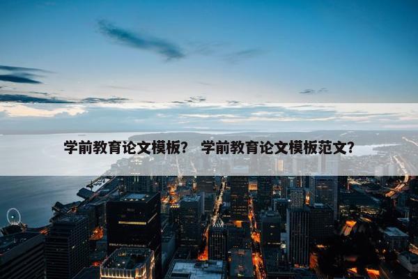 学前教育论文模板？ 学前教育论文模板范文？