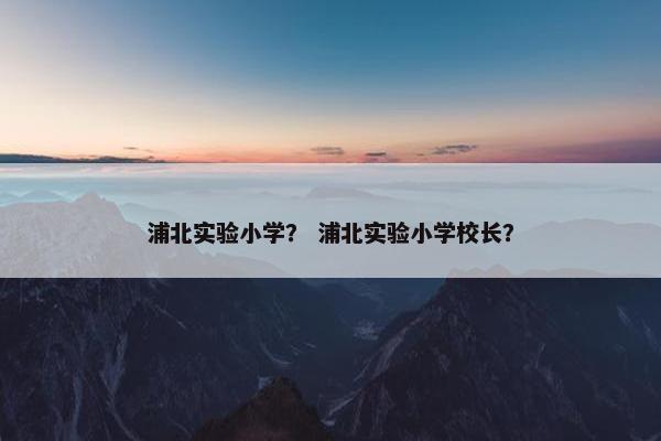 浦北实验小学？ 浦北实验小学校长？