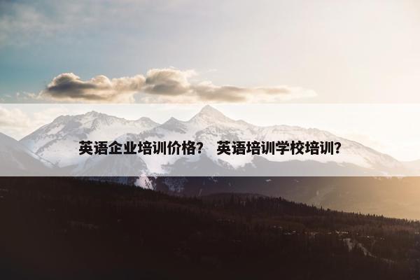 英语企业培训价格？ 英语培训学校培训？