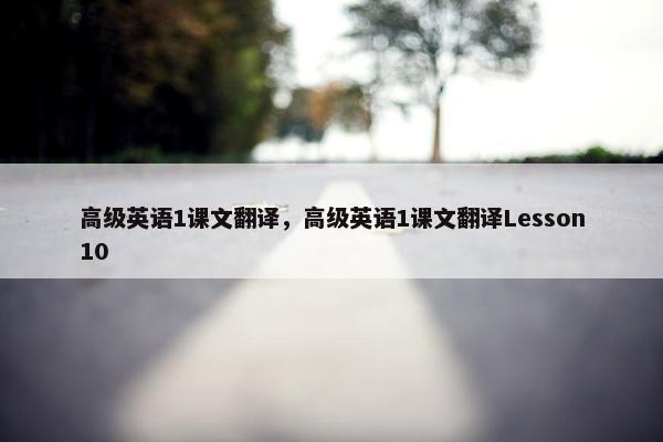 高级英语1课文翻译，高级英语1课文翻译Lesson10