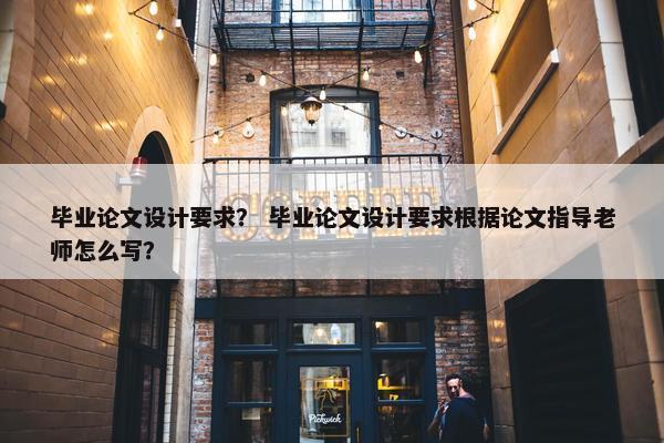 毕业论文设计要求？ 毕业论文设计要求根据论文指导老师怎么写？