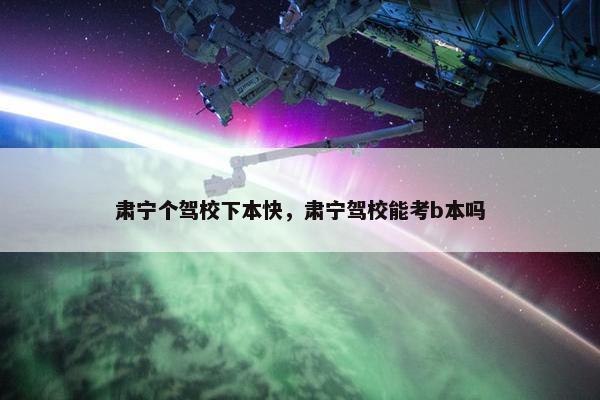 肃宁个驾校下本快，肃宁驾校能考b本吗