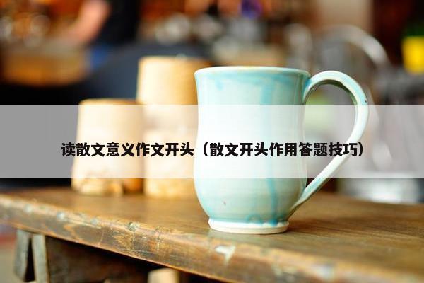 读散文意义作文开头（散文开头作用答题技巧）