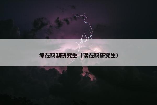 考在职制研究生（读在职研究生）