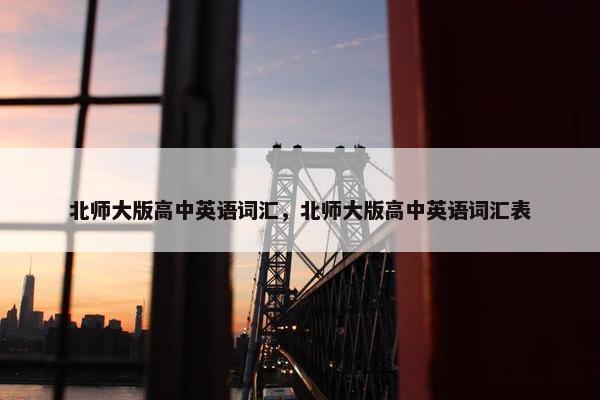 北师大版高中英语词汇，北师大版高中英语词汇表