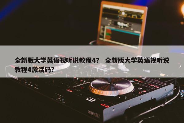 全新版大学英语视听说教程4？ 全新版大学英语视听说教程4激活码？