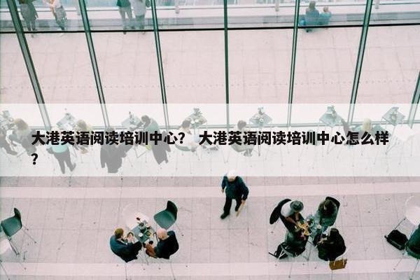 大港英语阅读培训中心？ 大港英语阅读培训中心怎么样？