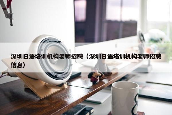 深圳日语培训机构老师招聘（深圳日语培训机构老师招聘信息）