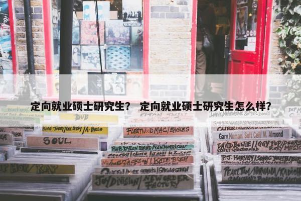 定向就业硕士研究生？ 定向就业硕士研究生怎么样？