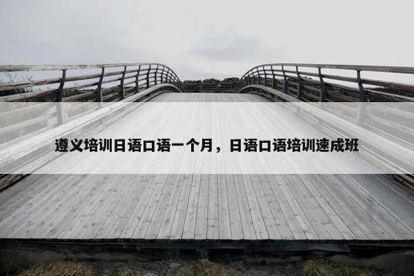 遵义培训日语口语一个月，日语口语培训速成班