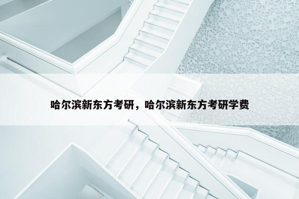哈尔滨新东方考研，哈尔滨新东方考研学费