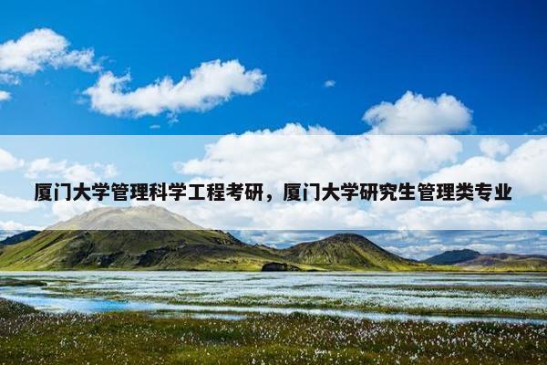 厦门大学管理科学工程考研，厦门大学研究生管理类专业