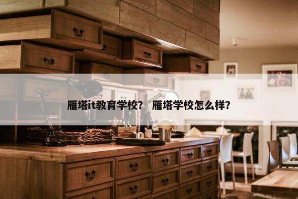 雁塔it教育学校？ 雁塔学校怎么样？