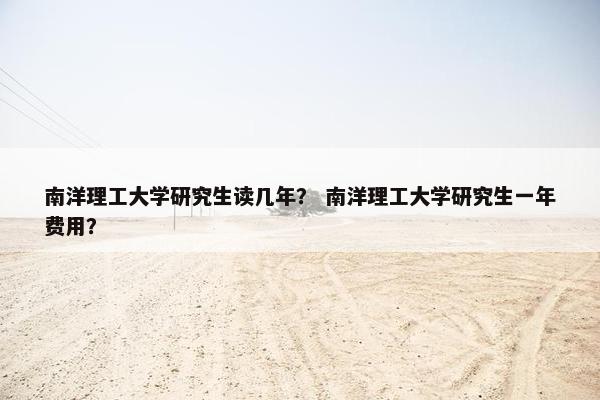 南洋理工大学研究生读几年？ 南洋理工大学研究生一年费用？