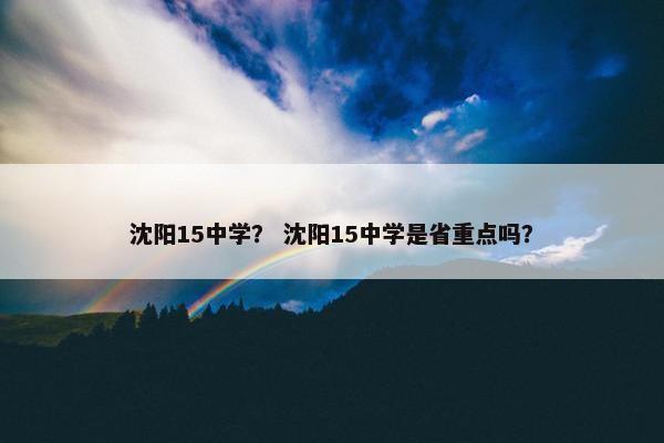 沈阳15中学？ 沈阳15中学是省重点吗？