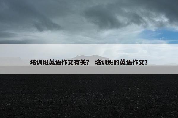 培训班英语作文有关？ 培训班的英语作文？